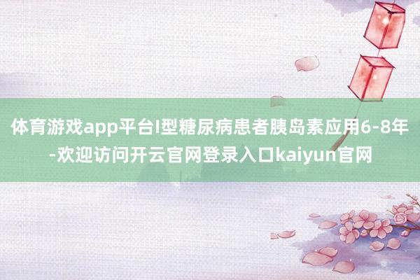 体育游戏app平台I型糖尿病患者胰岛素应用6-8年-欢迎访问开云官网登录入口kaiyun官网