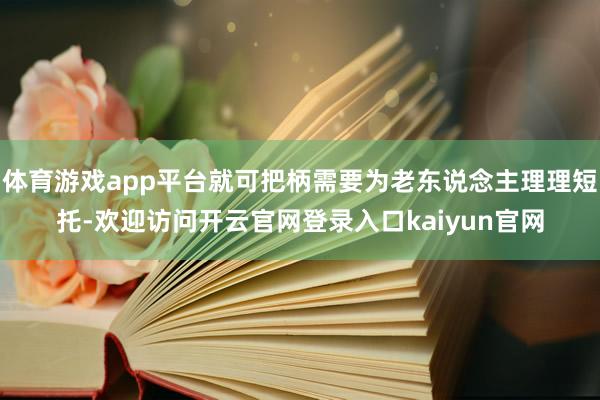 体育游戏app平台就可把柄需要为老东说念主理理短托-欢迎访问开云官网登录入口kaiyun官网